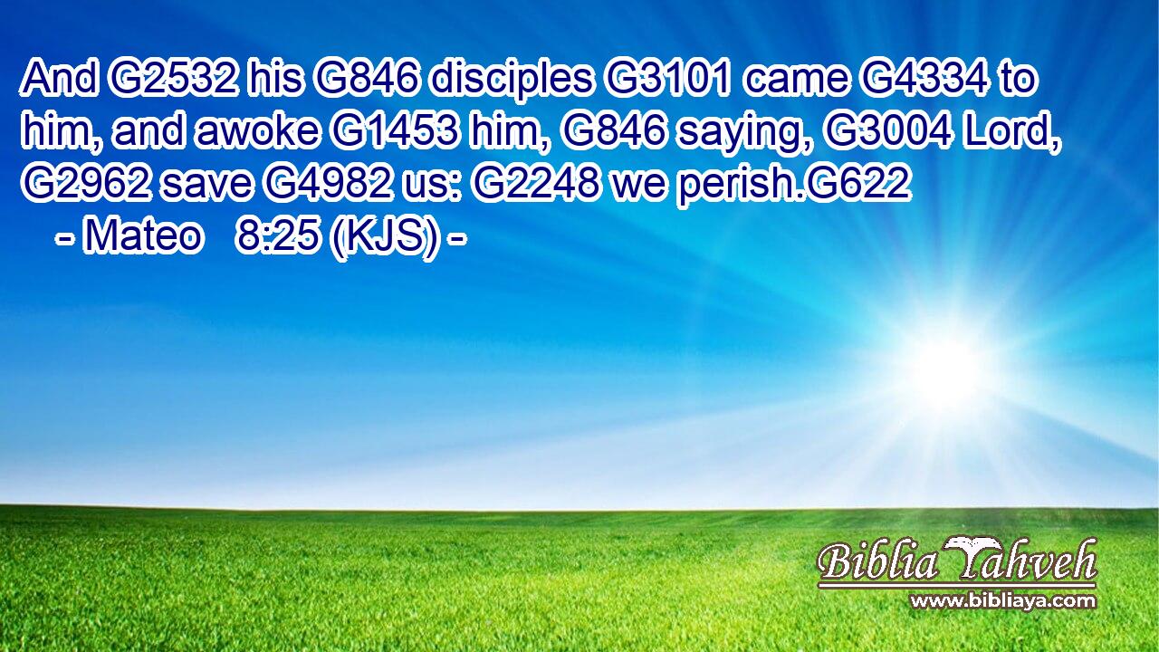 And G2532 his G846 disciples G3101 came G4334 to him, and awoke G1453 him, G846 saying, G3004 Lord, G2962 save G4982 us: G2248 we perish.G622