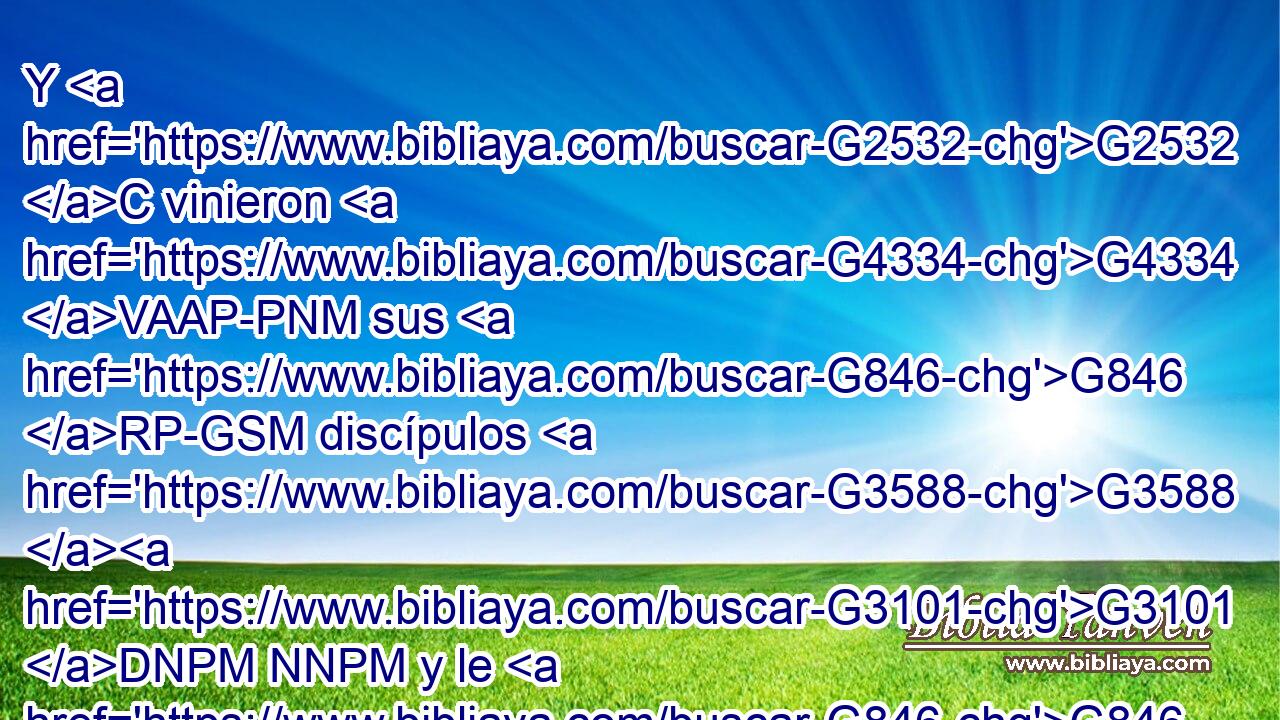 Y G2532 C vinieron G4334 VAAP-PNM sus G846 RP-GSM discípulos G3588 G3101 DNPM NNPM y le G846 RP-ASM despertaron, G1453 VAAI3P diciendo: G3004 VPAP-PNM ¡Señor, G2962 NVSM sálvanos, G4982 G2248 VAAM2S RP1AP que perecemos! G622 VPMI1P 