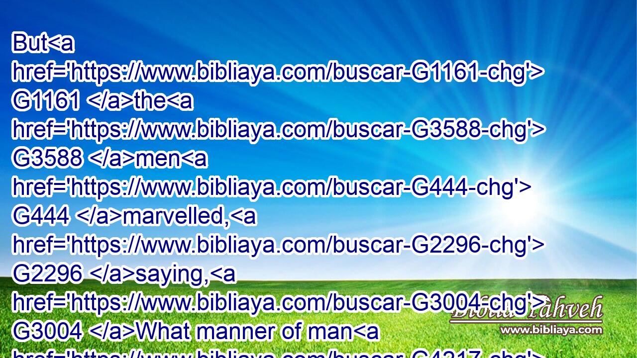 But G1161 the G3588 men G444 marvelled, G2296 saying, G3004 What manner of man G4217 is G2076 this, G3778 that G3754 even G2532 the G3588 winds G417 and G2532 the G3588 sea G2281 obey G5219 him!G846