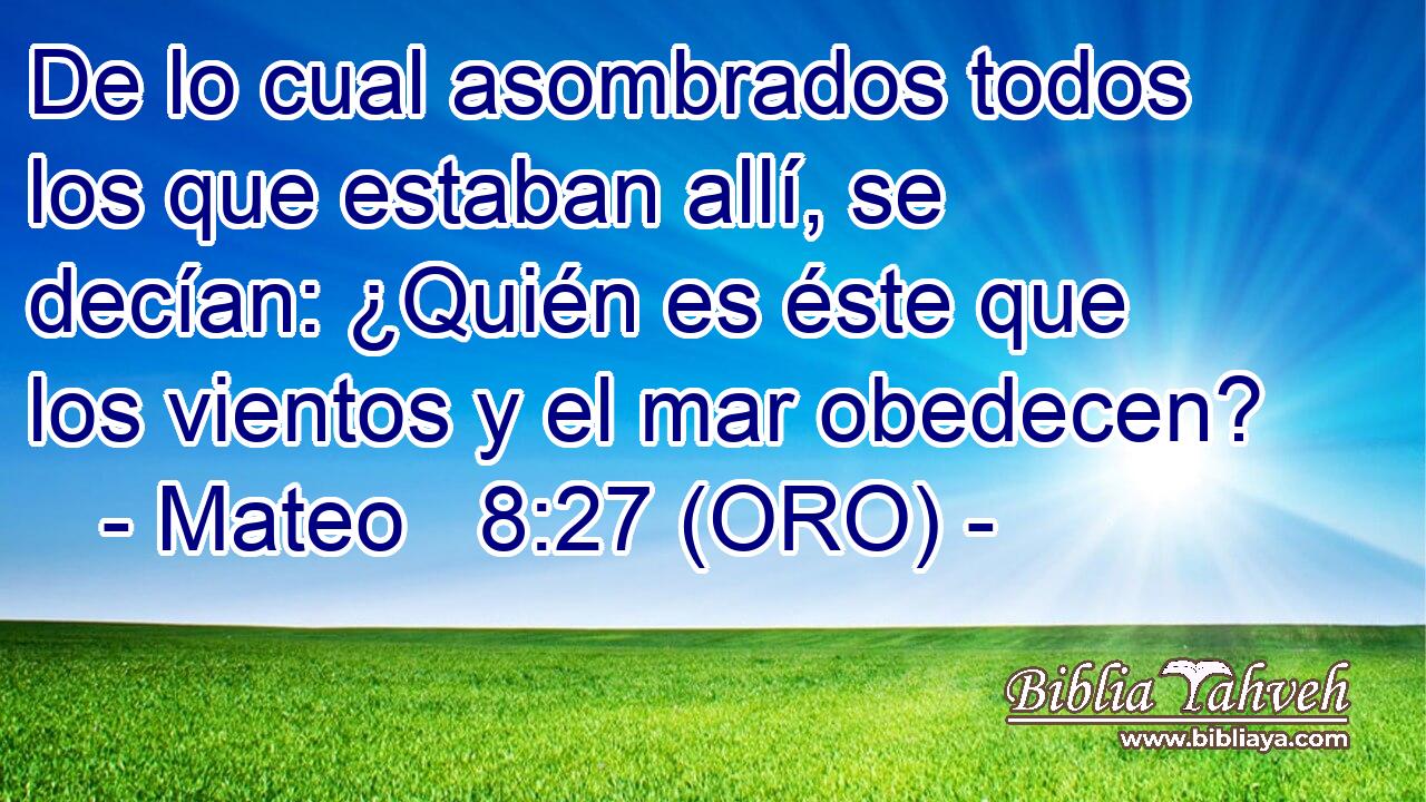  De lo cual asombrados todos los que estaban allí, se decían: ¿Quién es éste que los vientos y el mar obedecen? 