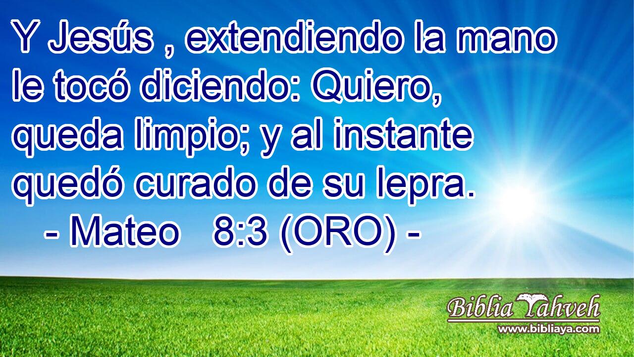  Y Jesús , extendiendo la mano le tocó diciendo: Quiero, queda limpio; y al instante quedó curado de su lepra. 