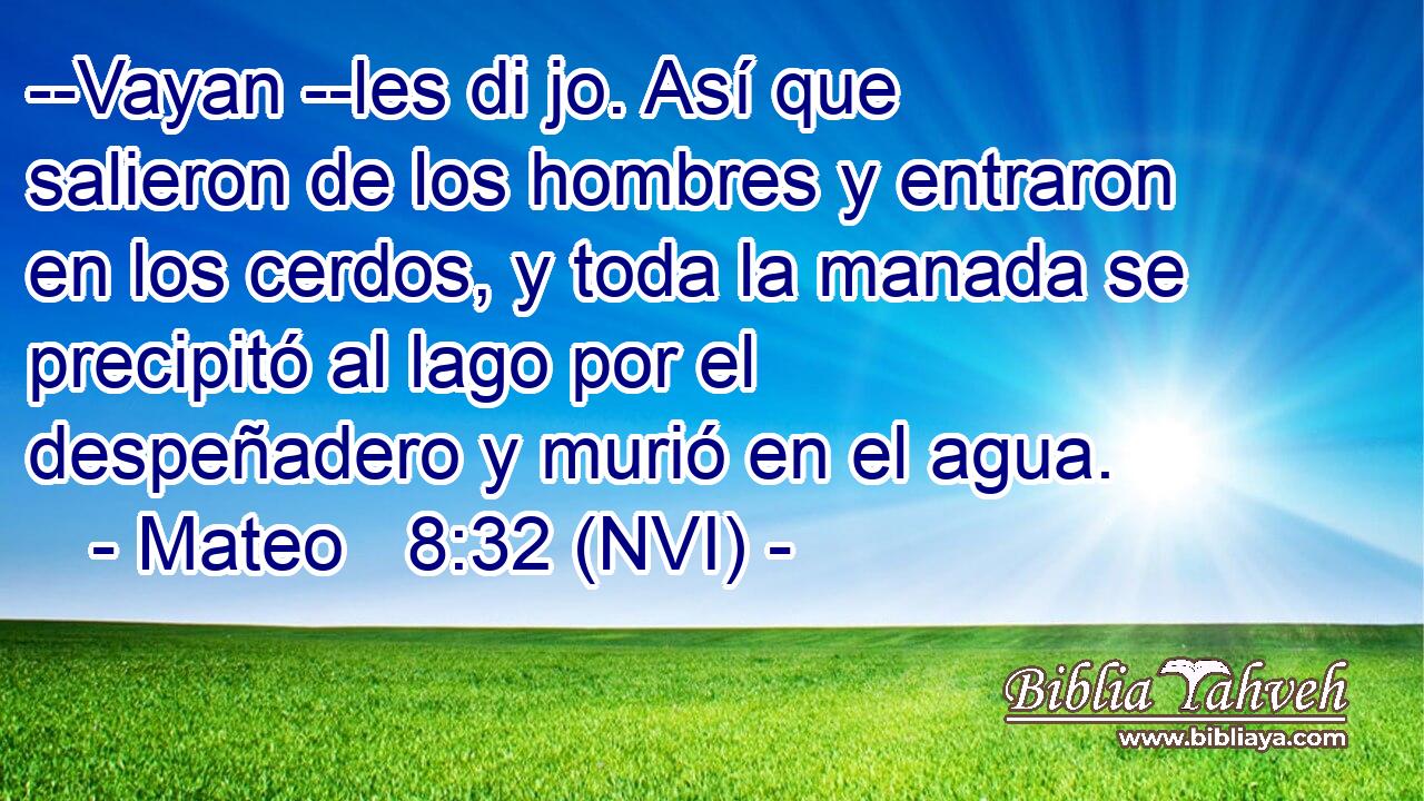  --Vayan --les di jo. Así que salieron de los hombres y entraron en los cerdos, y toda la manada se precipitó al lago por el despeñadero y murió en el agua. 
