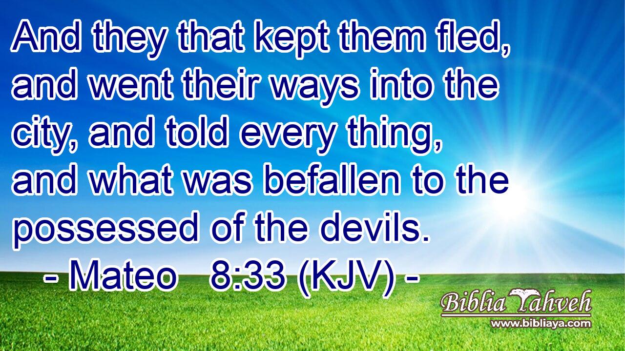 And they that kept them fled, and went their ways into the city, and told every thing, and what was befallen to the possessed of the devils.