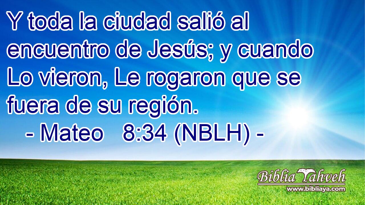  Y toda la ciudad salió al encuentro de Jesús; y cuando Lo vieron, Le rogaron que se fuera de su región. 
