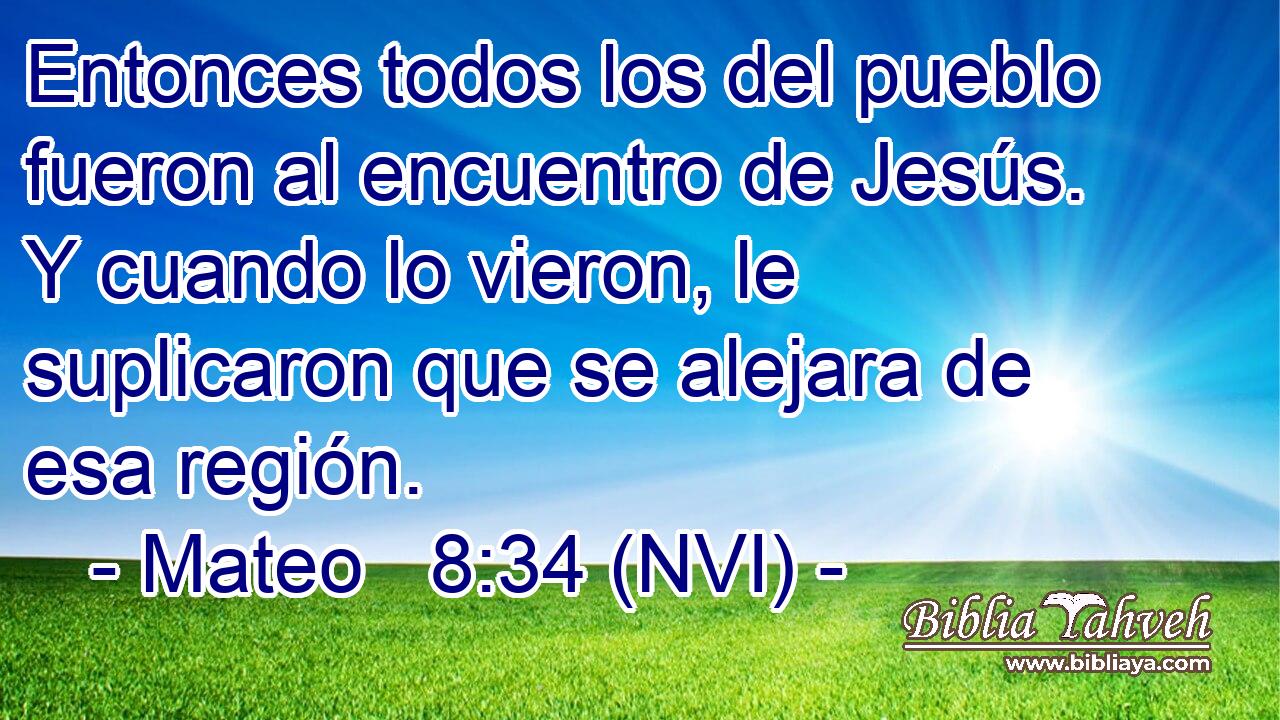  Entonces todos los del pueblo fueron al encuentro de Jesús. Y cuando lo vieron, le suplicaron que se alejara de esa región. 