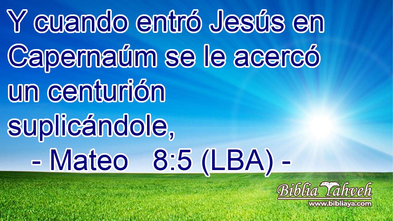 Y cuando entró Jesús en Capernaúm se le acercó un centurión suplicándole,