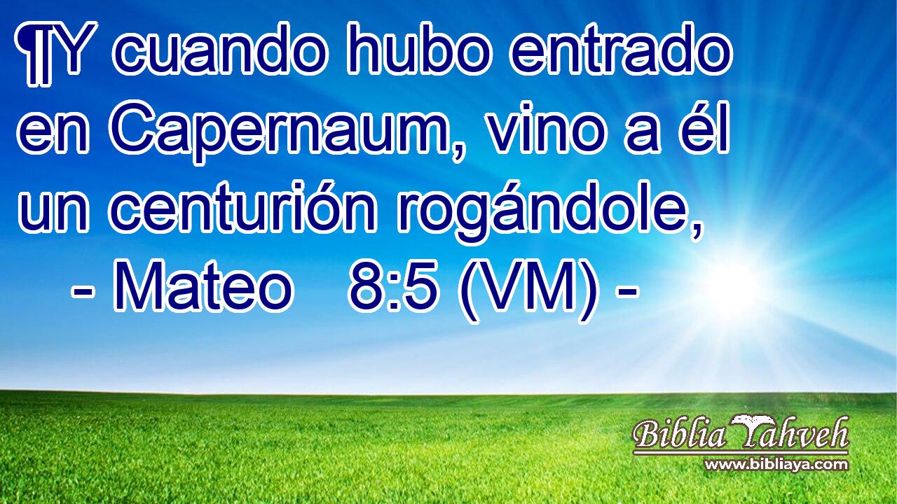  ¶Y cuando hubo entrado en Capernaum, vino a él un centurión rogándole, 