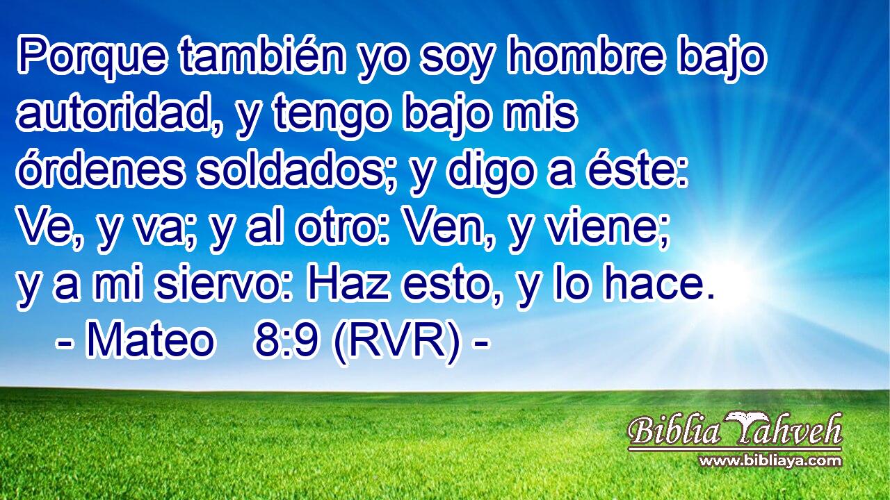 Porque también yo soy hombre bajo autoridad, y tengo bajo mis órdenes soldados; y digo a éste: Ve, y va; y al otro: Ven, y viene; y a mi siervo: Haz esto, y lo hace.