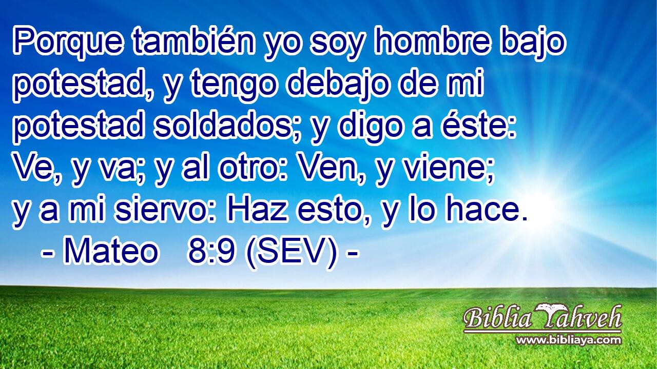 Porque también yo soy hombre bajo potestad, y tengo debajo de mi potestad soldados; y digo a éste: Ve, y va; y al otro: Ven, y viene; y a mi siervo: Haz esto, y lo hace.