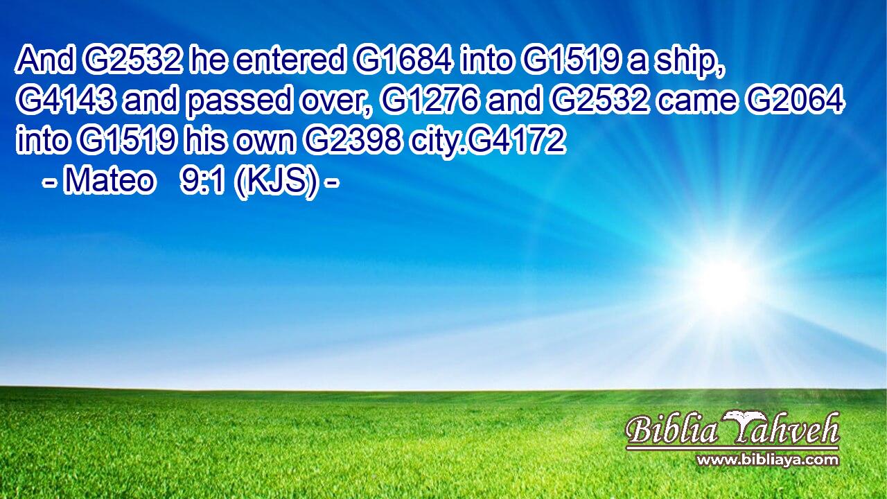 And G2532 he entered G1684 into G1519 a ship, G4143 and passed over, G1276 and G2532 came G2064 into G1519 his own G2398 city.G4172