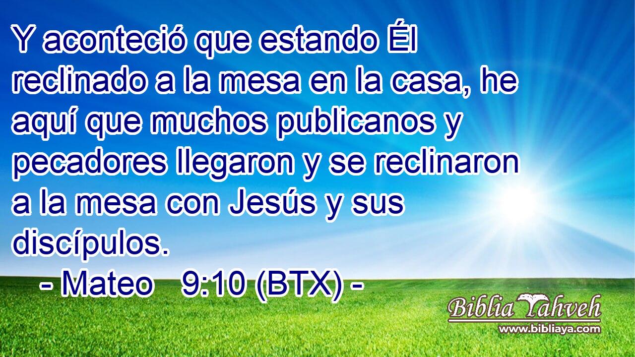 Y aconteció que estando Él reclinado a la mesa en la casa, he aquí que muchos publicanos y pecadores llegaron y se reclinaron a la mesa con Jesús y sus discípulos.