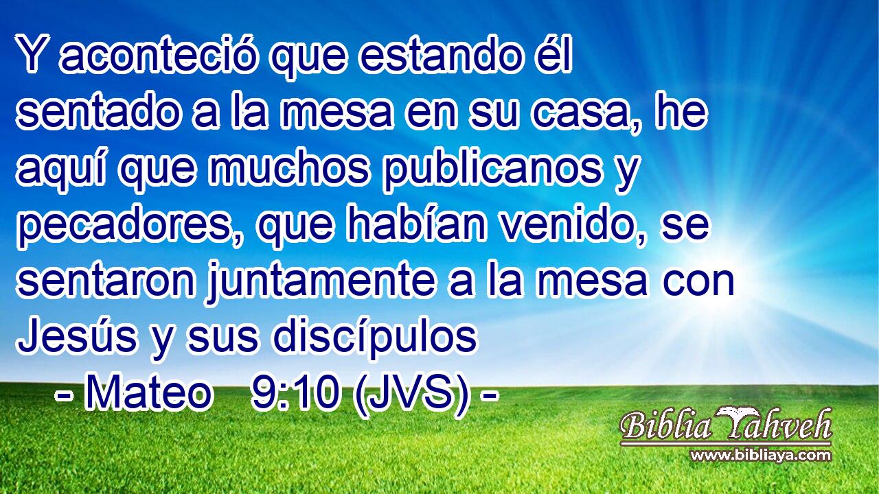 Y aconteció que estando él sentado a la mesa en su casa, he aquí que muchos publicanos y pecadores, que habían venido, se sentaron juntamente a la mesa con Jesús y sus discípulos