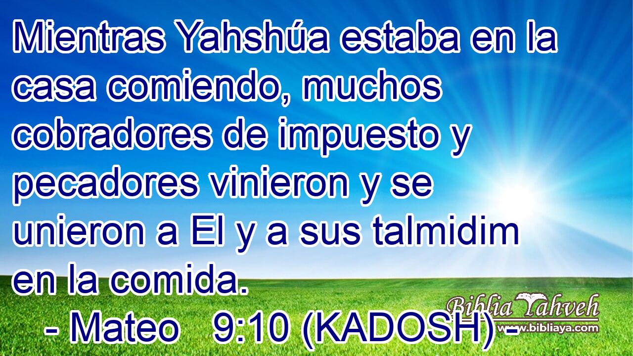  Mientras Yahshúa estaba en la casa comiendo, muchos cobradores de impuesto y pecadores vinieron y se unieron a El y a sus talmidim en la comida. 