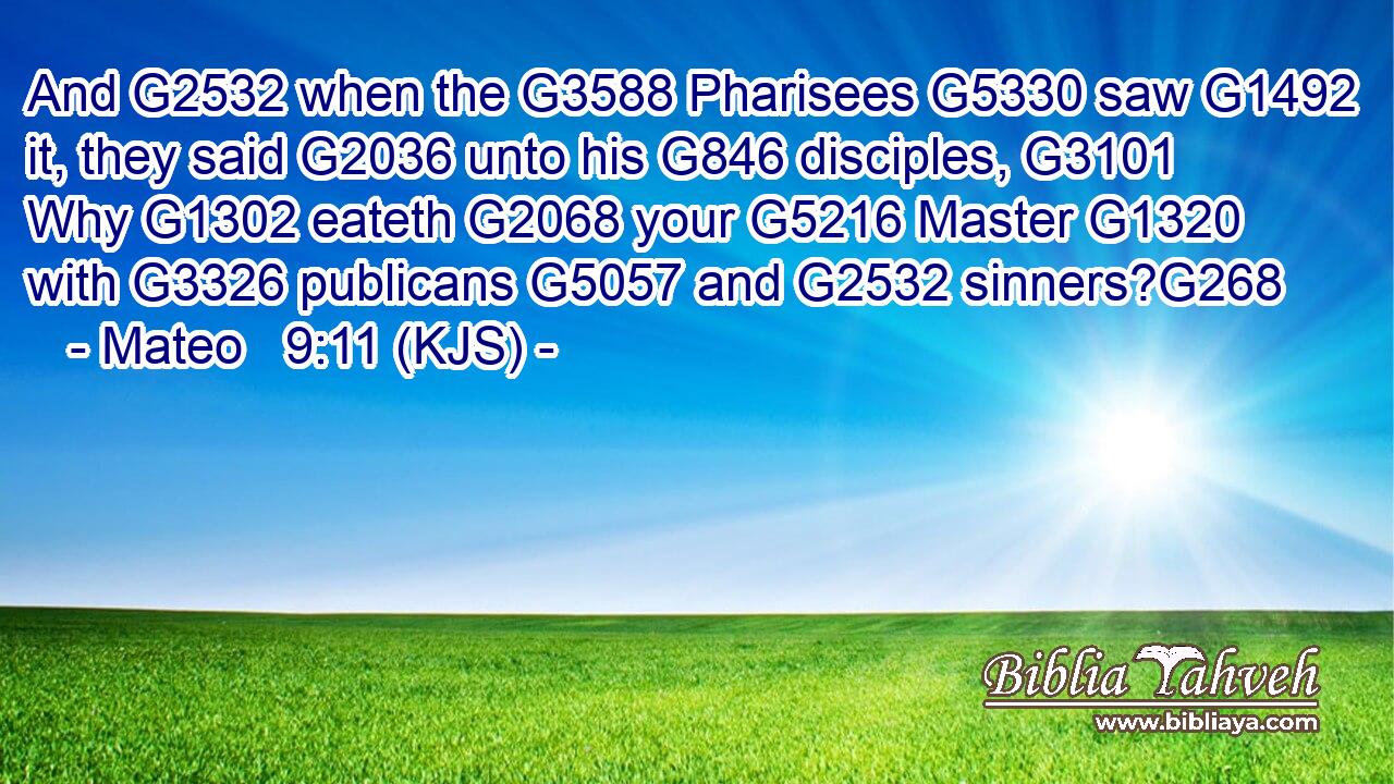 And G2532 when the G3588 Pharisees G5330 saw G1492 it, they said G2036 unto his G846 disciples, G3101 Why G1302 eateth G2068 your G5216 Master G1320 with G3326 publicans G5057 and G2532 sinners?G268