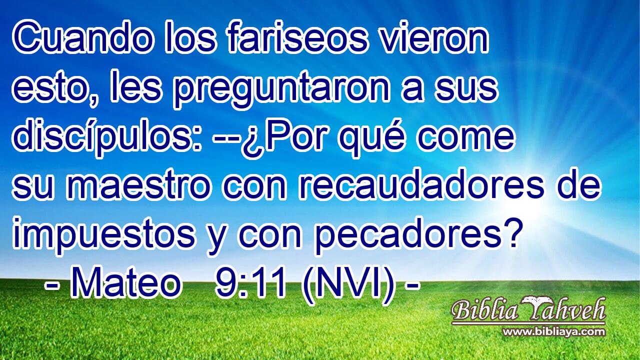  Cuando los fariseos vieron esto, les preguntaron a sus discípulos: --¿Por qué come su maestro con recaudadores de impuestos y con pecadores? 