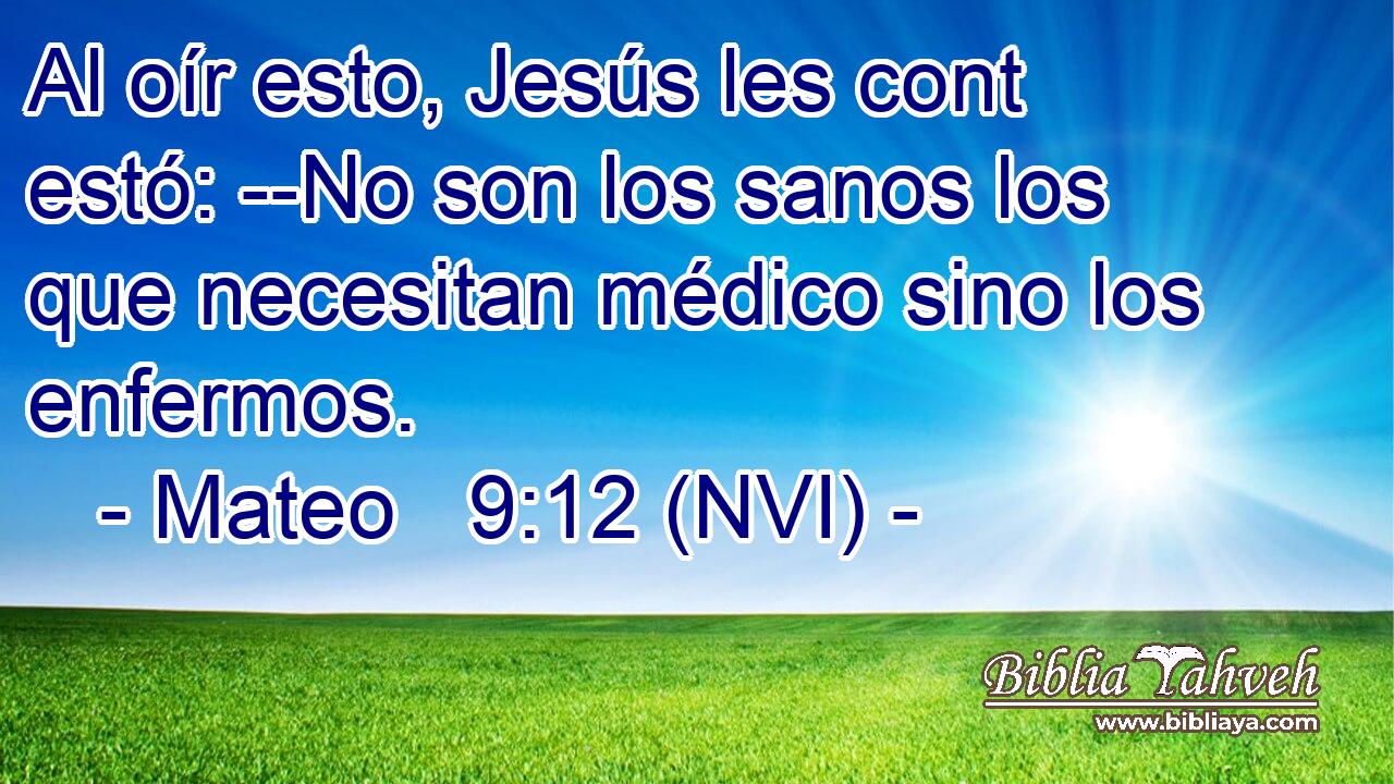  Al oír esto, Jesús les cont estó: --No son los sanos los que necesitan médico sino los enfermos. 