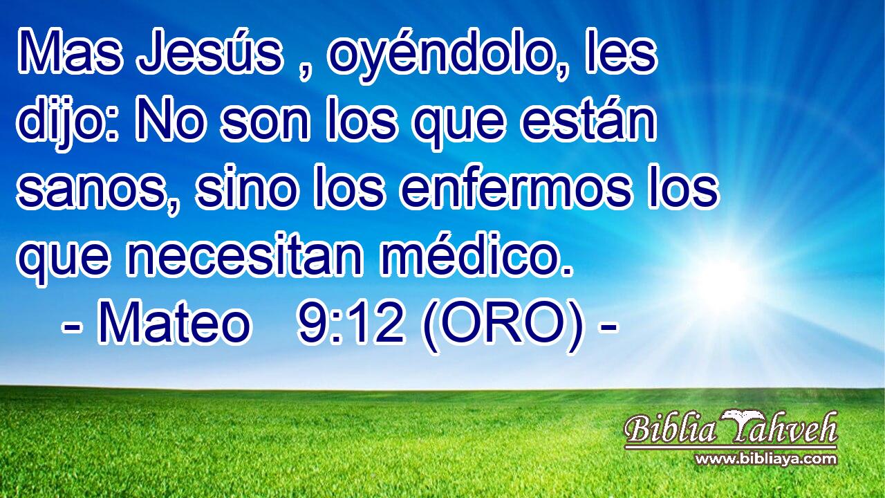  Mas Jesús , oyéndolo, les dijo: No son los que están sanos, sino los enfermos los que necesitan médico. 