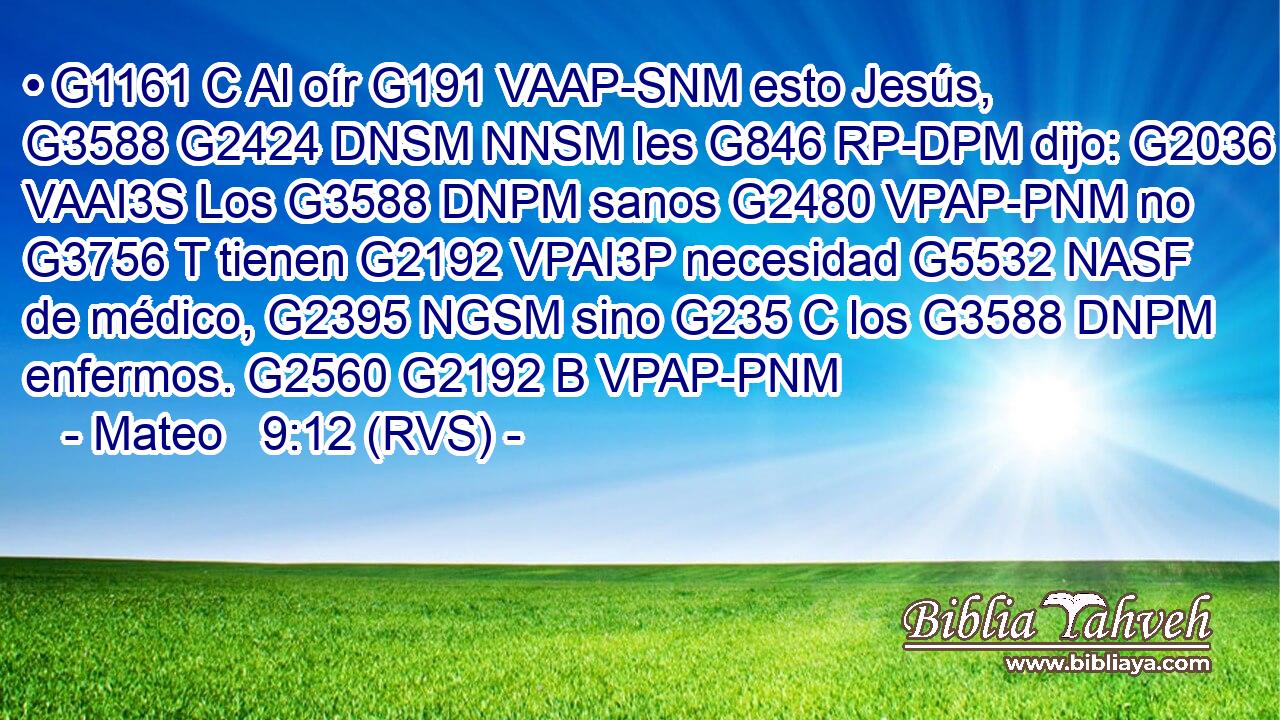 • G1161 C Al oír G191 VAAP-SNM esto Jesús, G3588 G2424 DNSM NNSM les G846 RP-DPM dijo: G2036 VAAI3S Los G3588 DNPM sanos G2480 VPAP-PNM no G3756 T tienen G2192 VPAI3P necesidad G5532 NASF de médico, G2395 NGSM sino G235 C los G3588 DNPM enfermos. G2560 G2192 B VPAP-PNM 