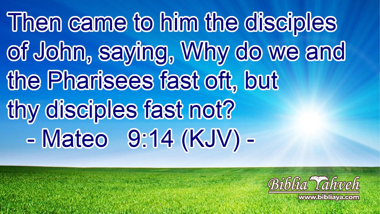 Then came to him the disciples of John, saying, Why do we and the Pharisees fast oft, but thy disciples fast not?