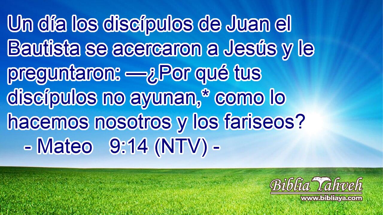 Un día los discípulos de Juan el Bautista se acercaron a Jesús y le preguntaron: —¿Por qué tus discípulos no ayunan,* como lo hacemos nosotros y los fariseos?