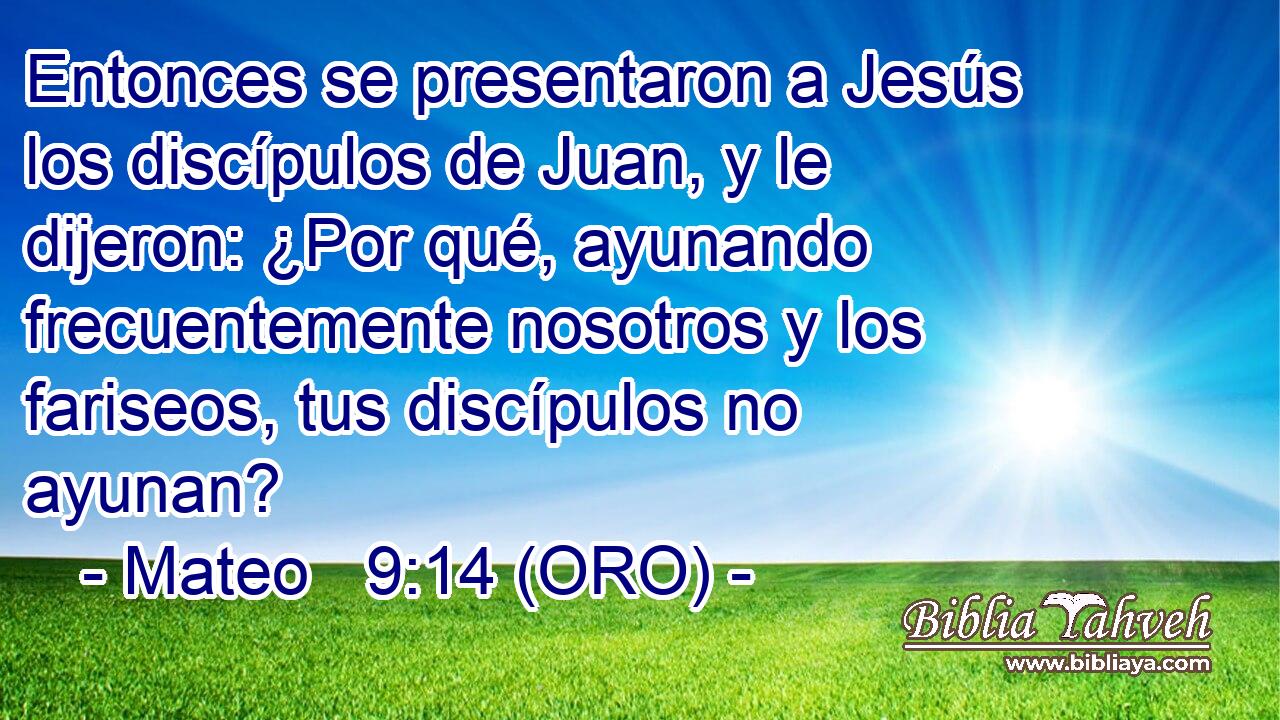  Entonces se presentaron a Jesús los discípulos de Juan, y le dijeron: ¿Por qué, ayunando frecuentemente nosotros y los fariseos, tus discípulos no ayunan? 