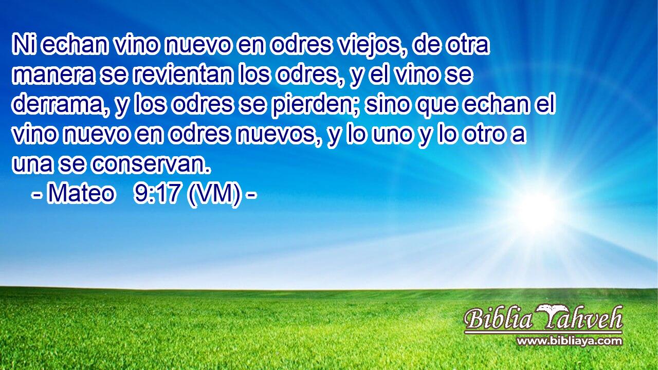  Ni echan vino nuevo en odres viejos, de otra manera se revientan los odres, y el vino se derrama, y los odres se pierden; sino que echan el vino nuevo en odres nuevos, y lo uno y lo otro a una se conservan. 
