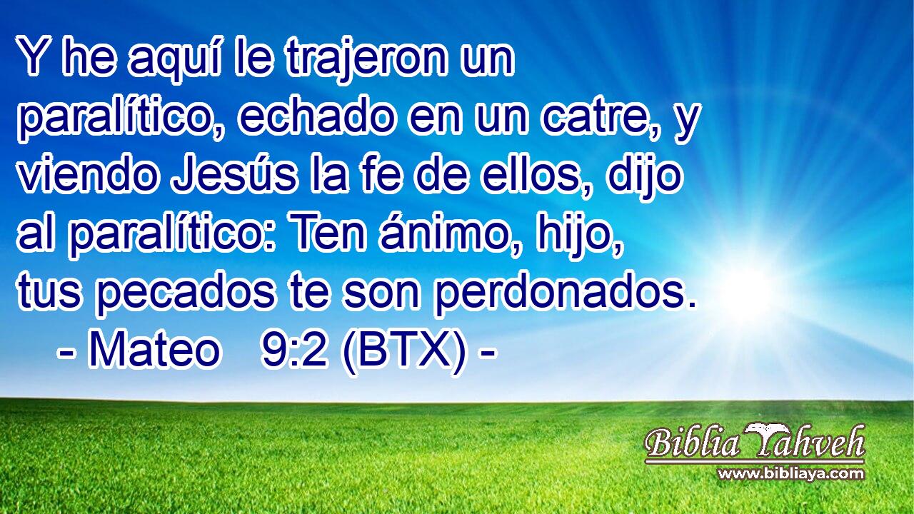 Y he aquí le trajeron un paralítico, echado en un catre, y viendo Jesús la fe de ellos, dijo al paralítico: Ten ánimo, hijo, tus pecados te son perdonados.