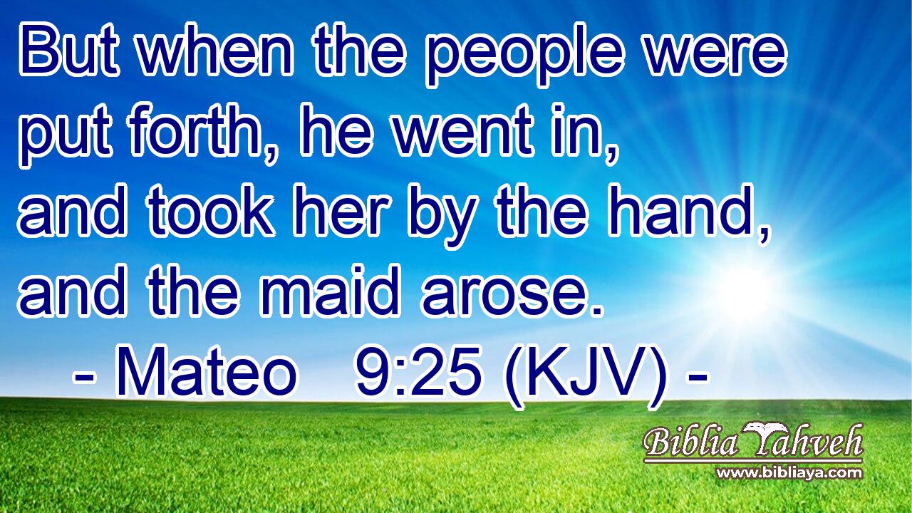 But when the people were put forth, he went in, and took her by the hand, and the maid arose.