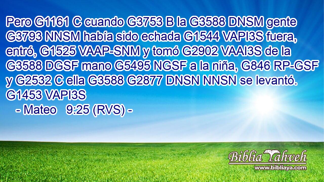 Pero G1161 C cuando G3753 B la G3588 DNSM gente G3793 NNSM había sido echada G1544 VAPI3S fuera, entró, G1525 VAAP-SNM y tomó G2902 VAAI3S de la G3588 DGSF mano G5495 NGSF a la niña, G846 RP-GSF y G2532 C ella G3588 G2877 DNSN NNSN se levantó. G1453 VAPI3S 