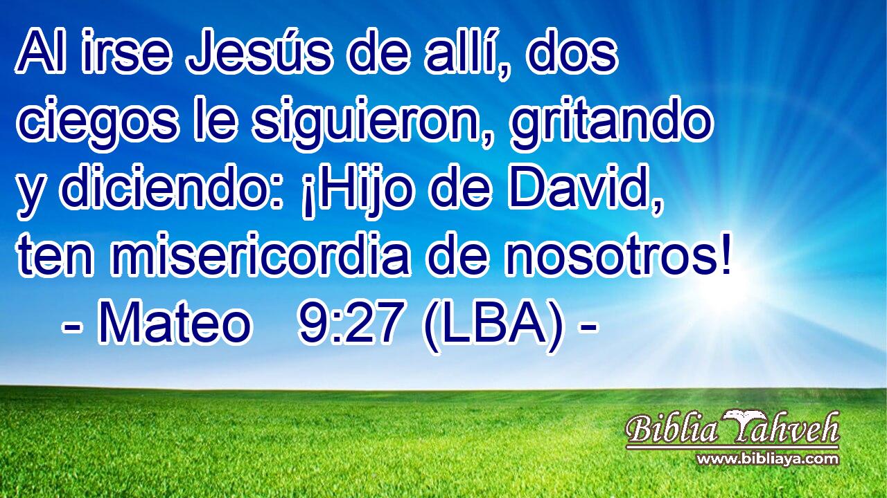 Al irse Jesús de allí, dos ciegos le siguieron, gritando y diciendo: ¡Hijo de David, ten misericordia de nosotros!