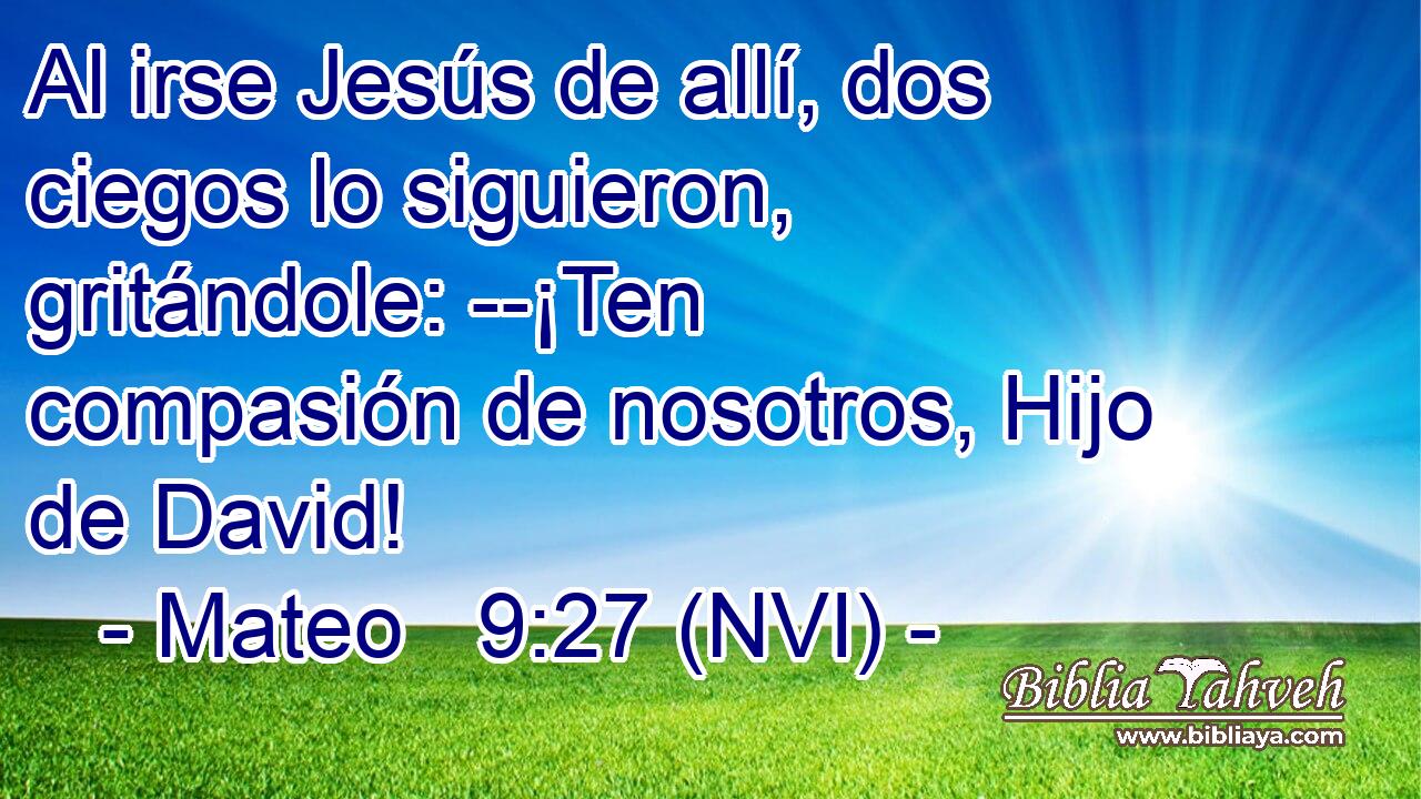 Al irse Jesús de allí, dos ciegos lo siguieron, gritándole: --¡Ten compasión de nosotros, Hijo de David! 
