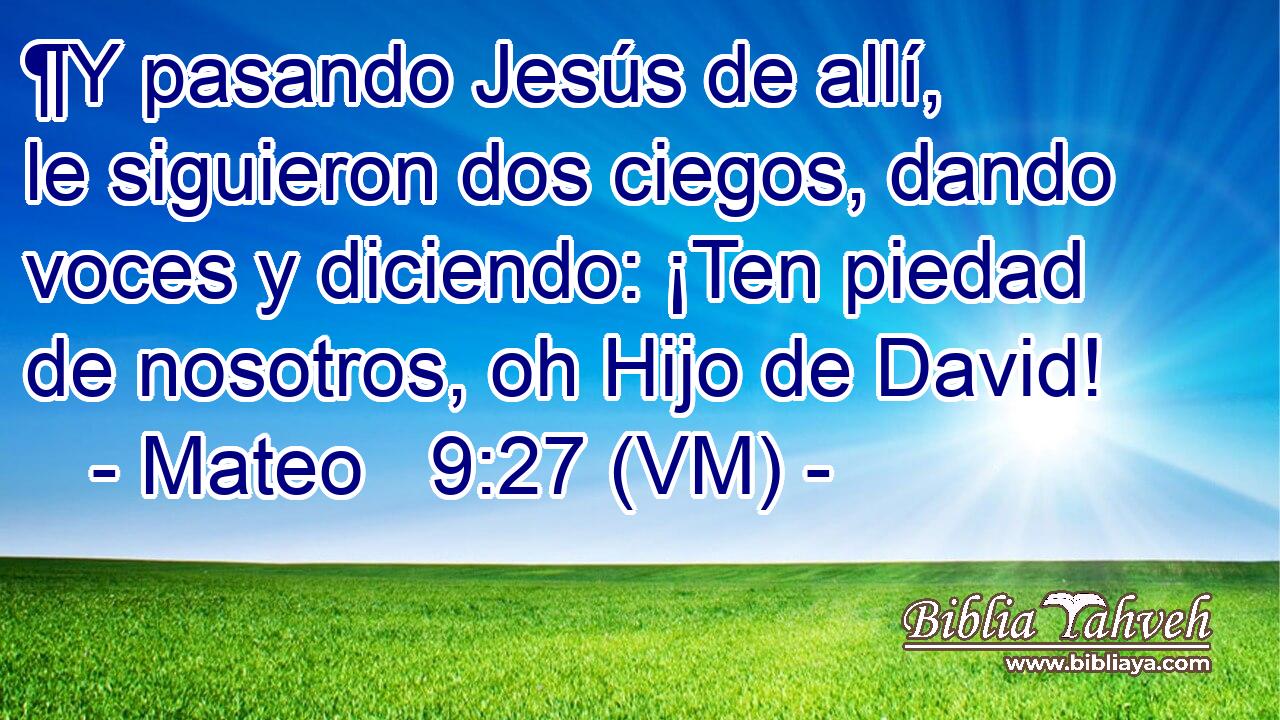  ¶Y pasando Jesús de allí, le siguieron dos ciegos, dando voces y diciendo: ¡Ten piedad de nosotros, oh Hijo de David! 