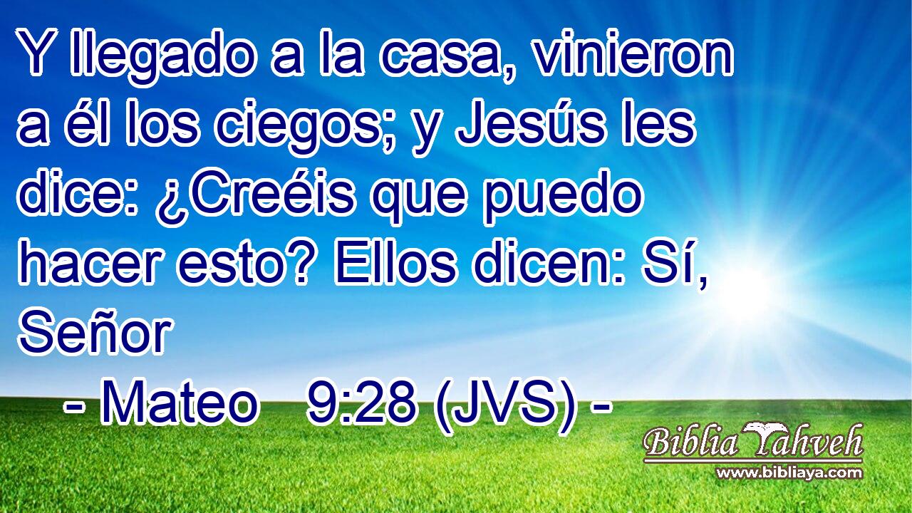 Y llegado a la casa, vinieron a él los ciegos; y Jesús les dice: ¿Creéis que puedo hacer esto? Ellos dicen: Sí, Señor