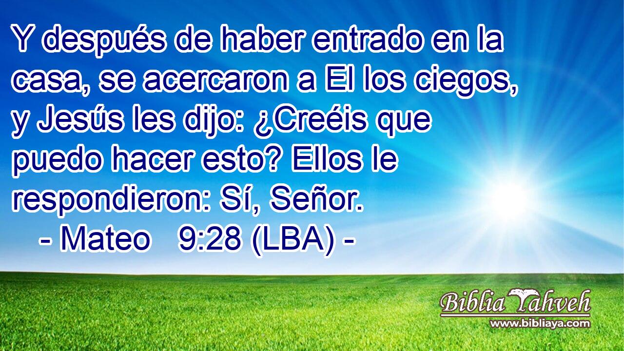 Y después de haber entrado en la casa, se acercaron a El los ciegos, y Jesús les dijo: ¿Creéis que puedo hacer esto? Ellos le respondieron: Sí, Señor.