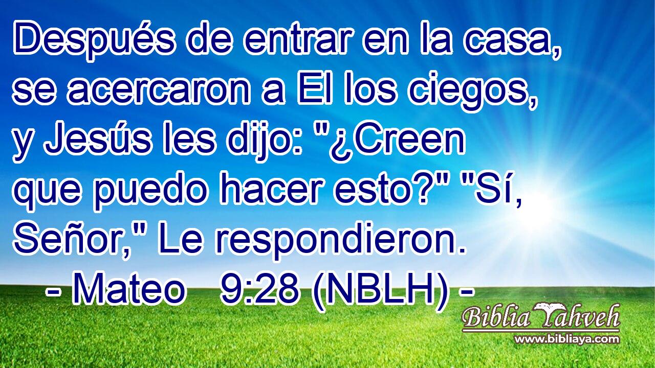  Después de entrar en la casa, se acercaron a El los ciegos, y Jesús les dijo: 