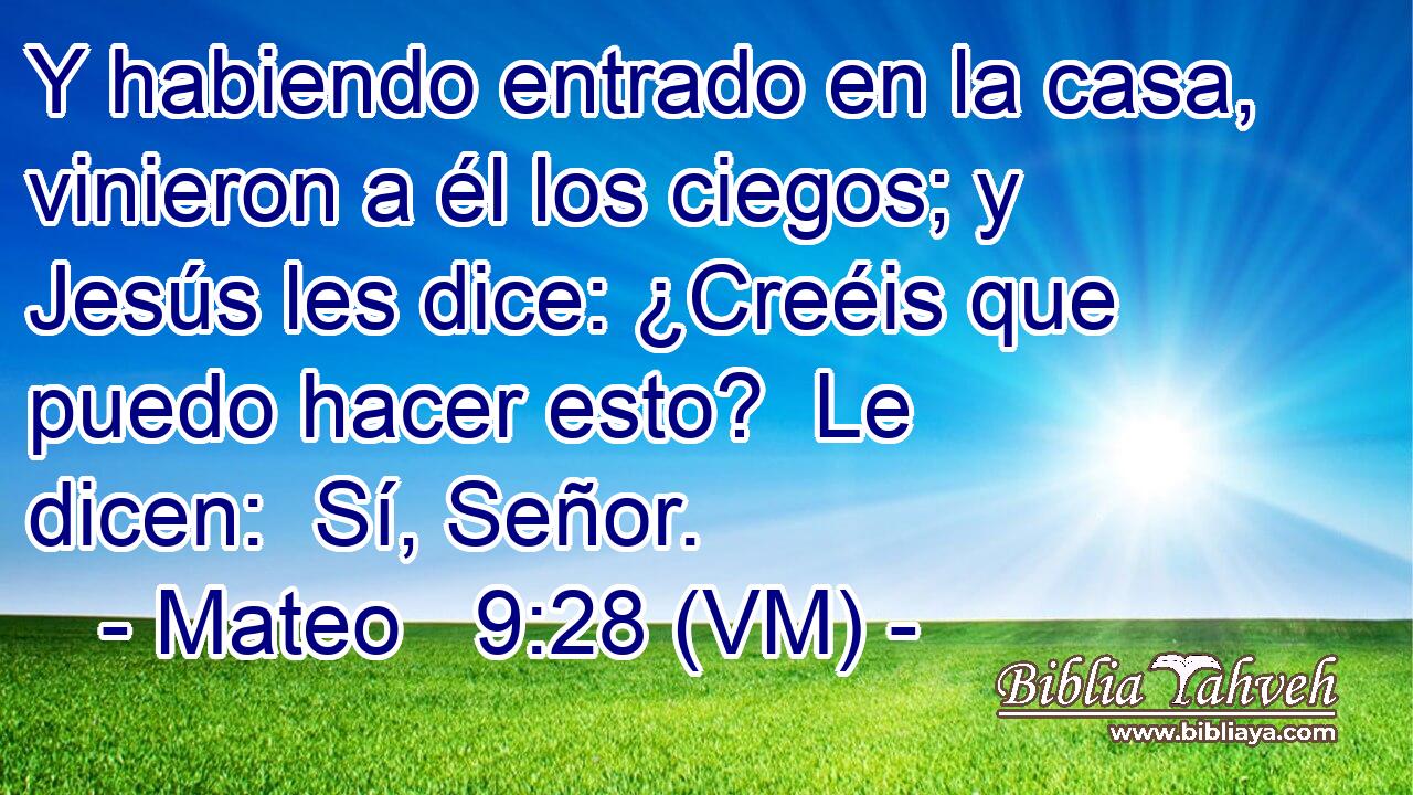  Y habiendo entrado en la casa, vinieron a él los ciegos; y Jesús les dice: ¿Creéis que puedo hacer esto?  Le dicen:  Sí, Señor. 