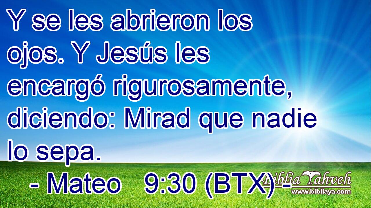 Y se les abrieron los ojos. Y Jesús les encargó rigurosamente, diciendo: Mirad que nadie lo sepa.
