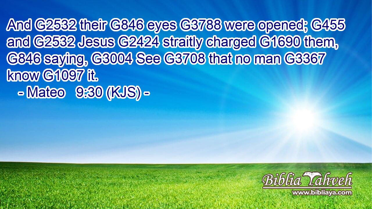 And G2532 their G846 eyes G3788 were opened; G455 and G2532 Jesus G2424 straitly charged G1690 them, G846 saying, G3004 See G3708 that no man G3367 know G1097 it.