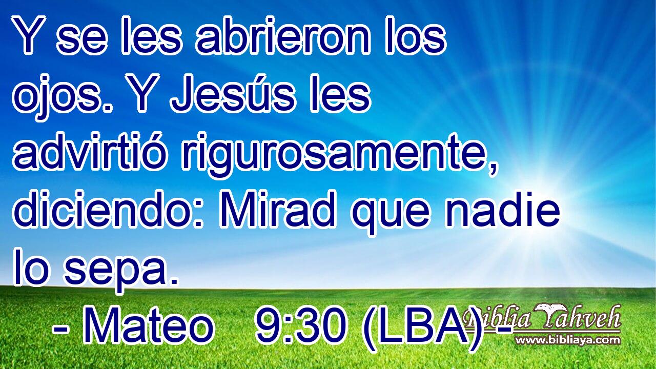 Y se les abrieron los ojos. Y Jesús les advirtió rigurosamente, diciendo: Mirad que nadie lo sepa.