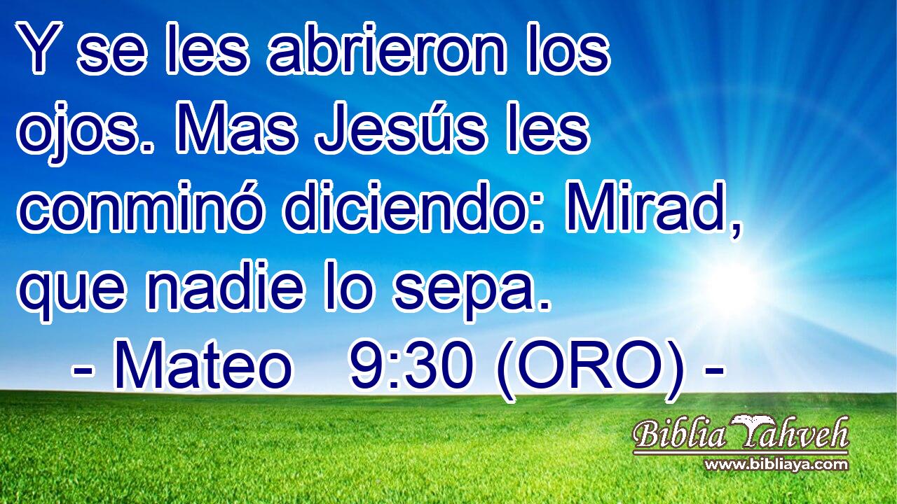  Y se les abrieron los ojos. Mas Jesús les conminó diciendo: Mirad, que nadie lo sepa. 