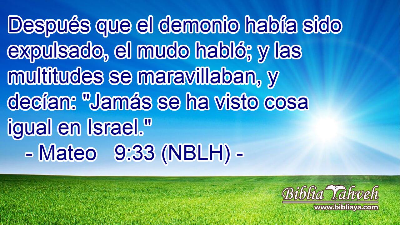  Después que el demonio había sido expulsado, el mudo habló; y las multitudes se maravillaban, y decían: 