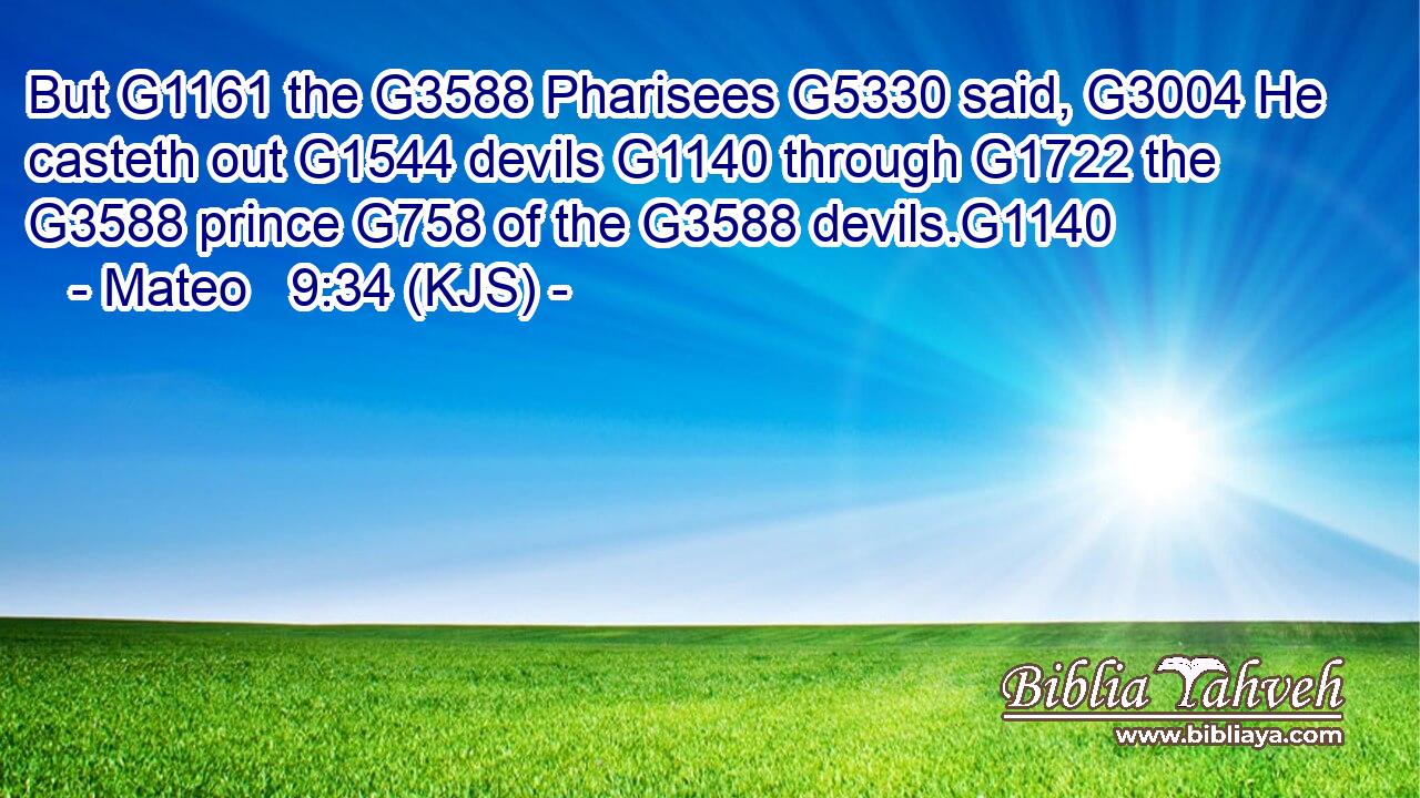 But G1161 the G3588 Pharisees G5330 said, G3004 He casteth out G1544 devils G1140 through G1722 the G3588 prince G758 of the G3588 devils.G1140