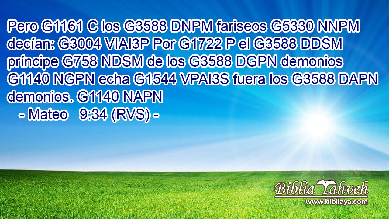 Pero G1161 C los G3588 DNPM fariseos G5330 NNPM decían: G3004 VIAI3P Por G1722 P el G3588 DDSM príncipe G758 NDSM de los G3588 DGPN demonios G1140 NGPN echa G1544 VPAI3S fuera los G3588 DAPN demonios. G1140 NAPN 