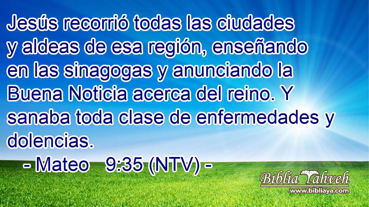Jesús recorrió todas las ciudades y aldeas de esa región, enseñando en las sinagogas y anunciando la Buena Noticia acerca del reino. Y sanaba toda clase de enfermedades y dolencias.