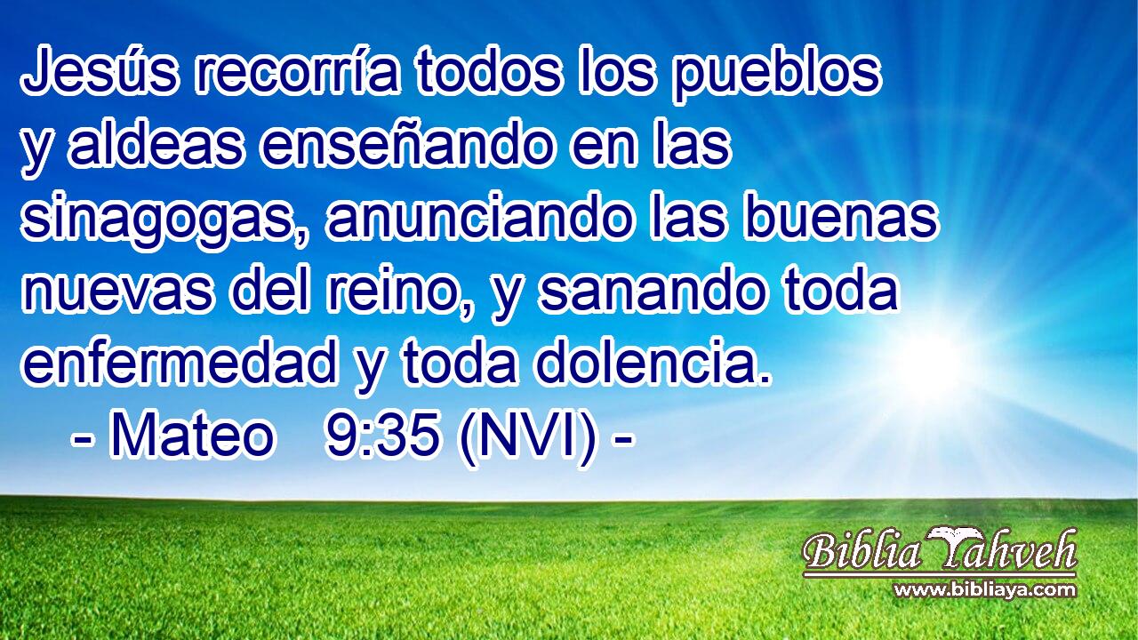  Jesús recorría todos los pueblos y aldeas enseñando en las sinagogas, anunciando las buenas nuevas del reino, y sanando toda enfermedad y toda dolencia. 