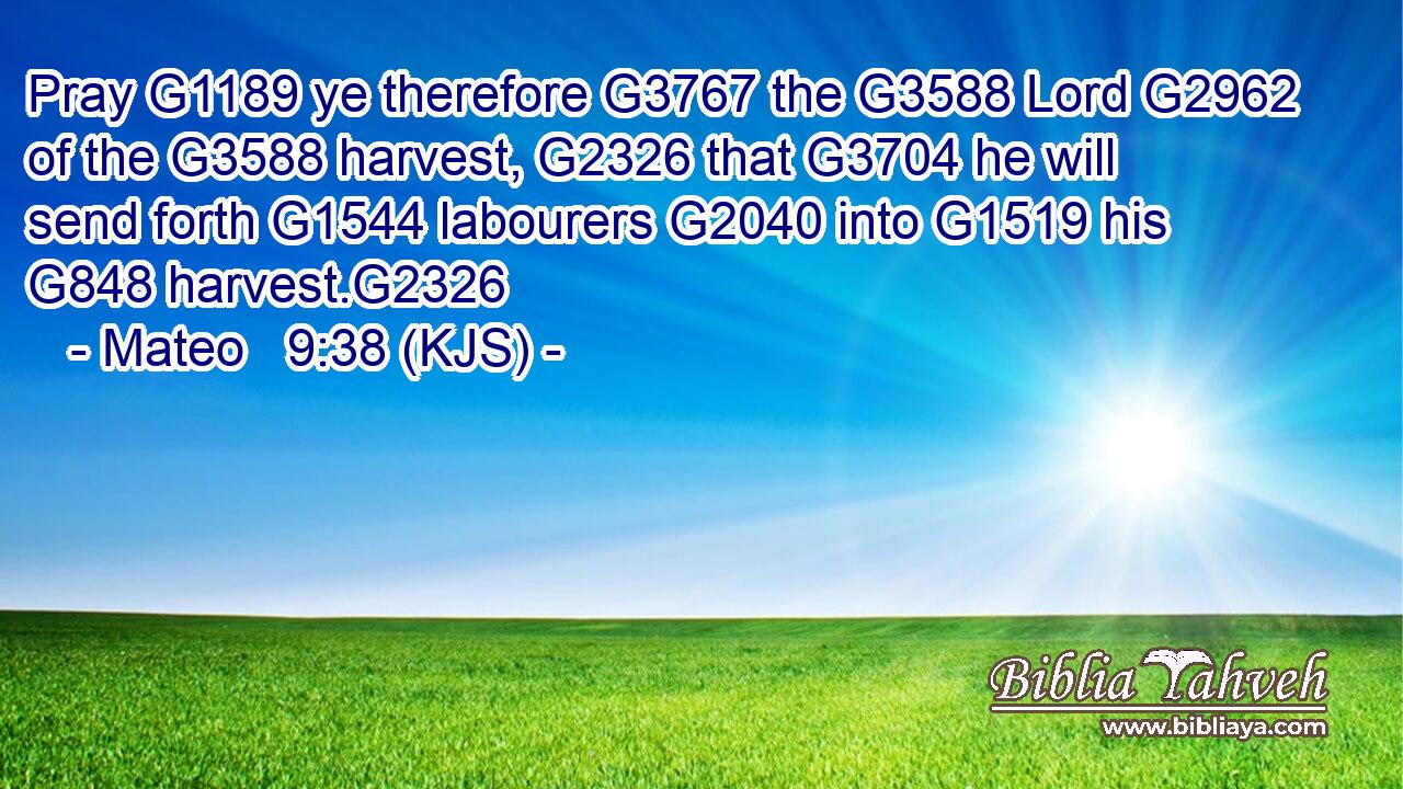 Pray G1189 ye therefore G3767 the G3588 Lord G2962 of the G3588 harvest, G2326 that G3704 he will send forth G1544 labourers G2040 into G1519 his G848 harvest.G2326