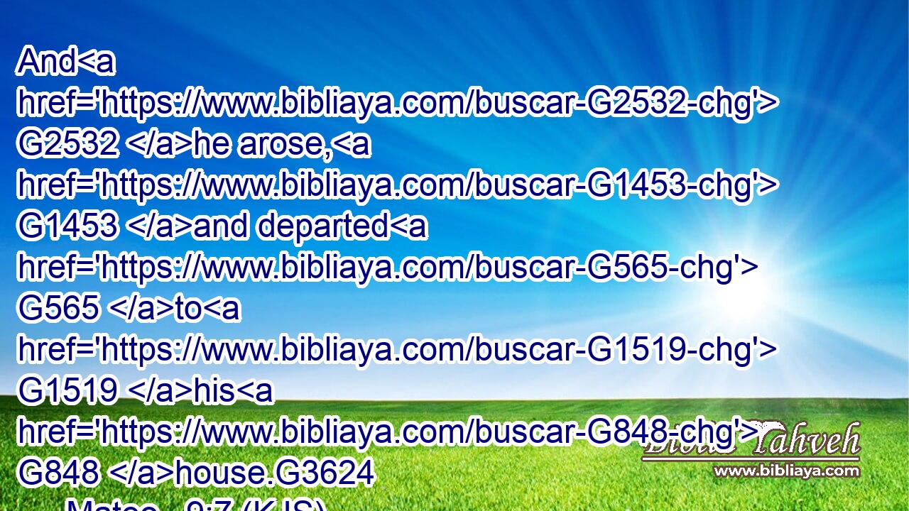 And G2532 he arose, G1453 and departed G565 to G1519 his G848 house.G3624