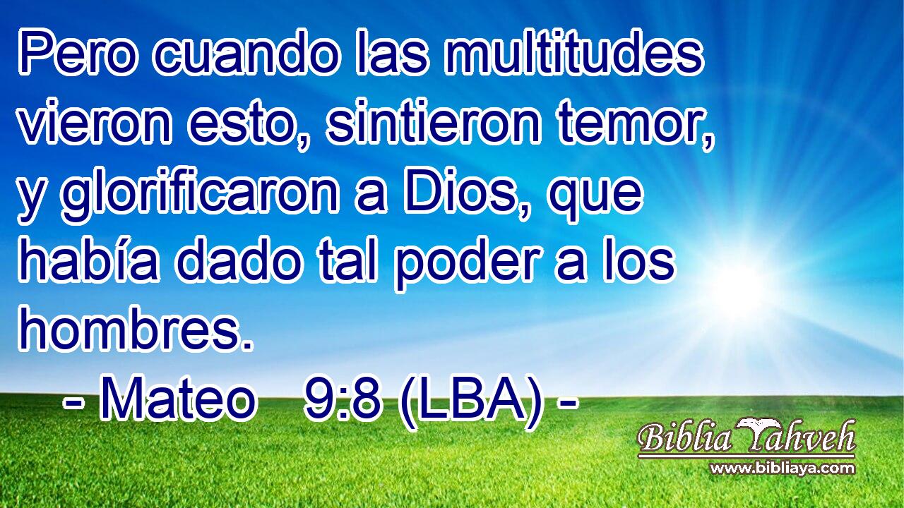 Pero cuando las multitudes vieron esto, sintieron temor, y glorificaron a Dios, que había dado tal poder a los hombres.