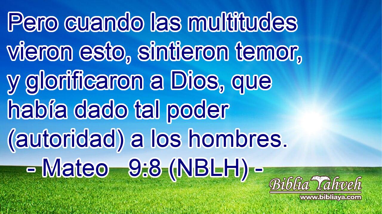 Pero cuando las multitudes vieron esto, sintieron temor, y glorificaron a Dios, que había dado tal poder (autoridad) a los hombres. 