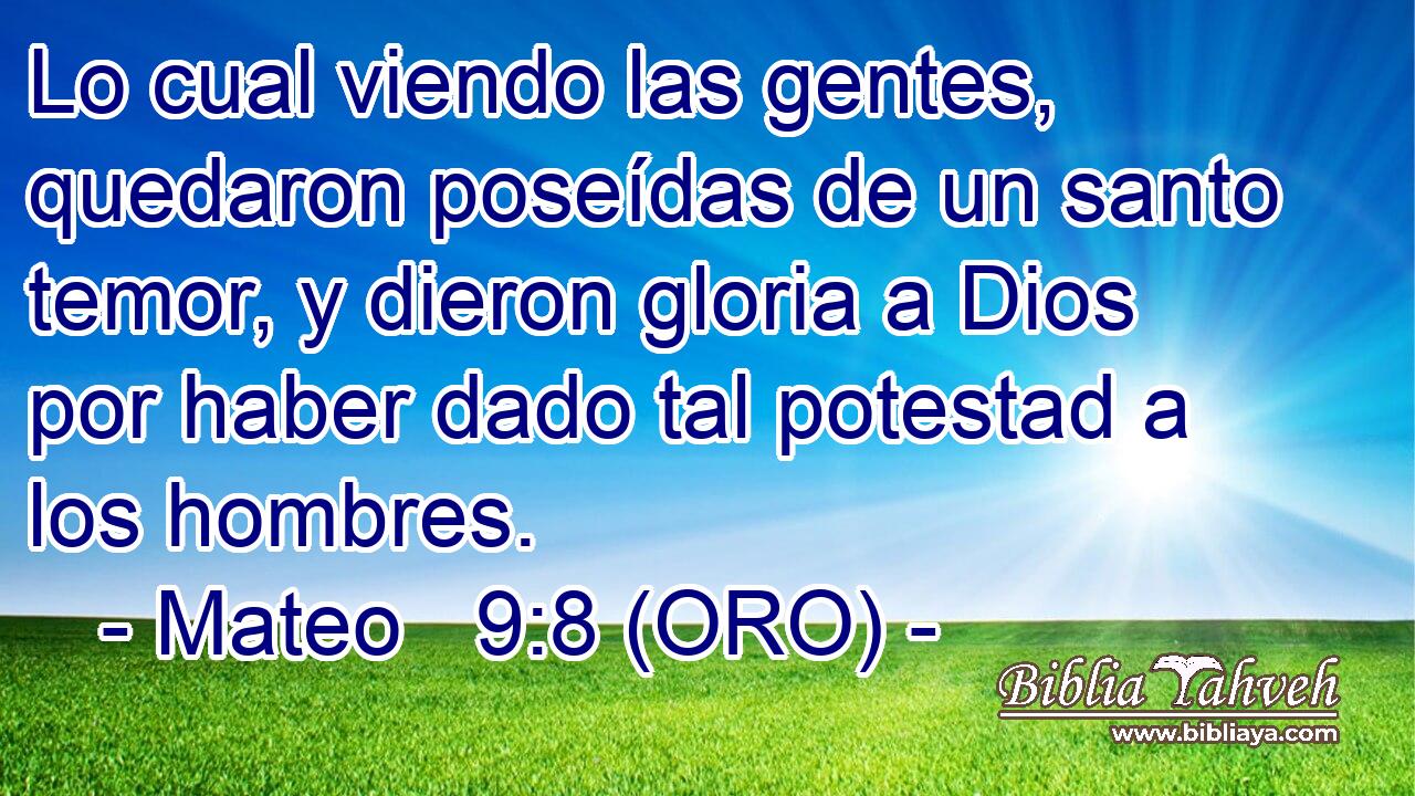  Lo cual viendo las gentes, quedaron poseídas de un santo temor, y dieron gloria a Dios por haber dado tal potestad a los hombres. 